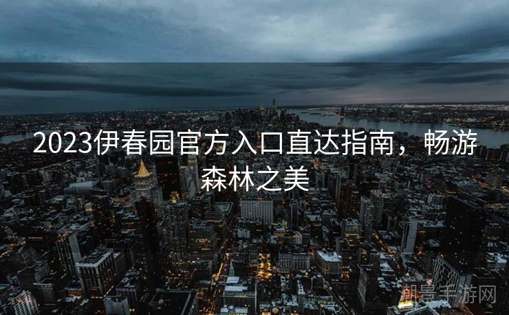 2023伊春园官方入口直达指南，畅游森林之美