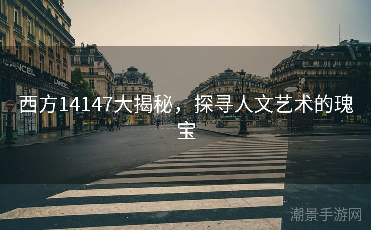 西方14147大揭秘，探寻人文艺术的瑰宝