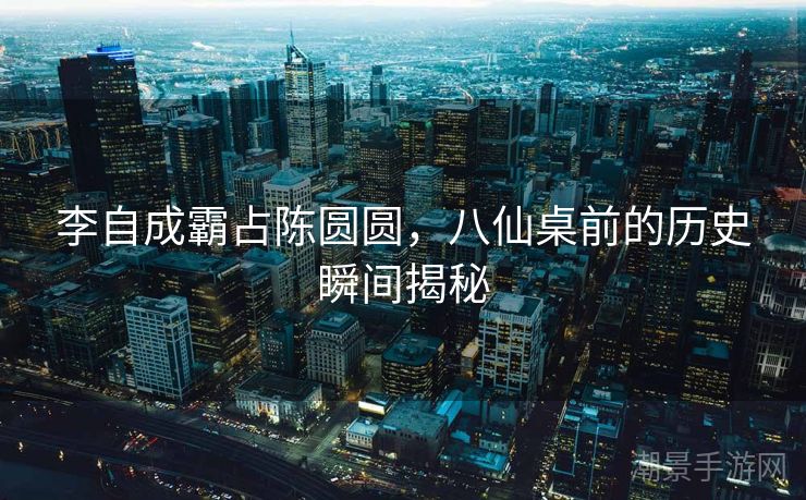 李自成霸占陈圆圆，八仙桌前的历史瞬间揭秘