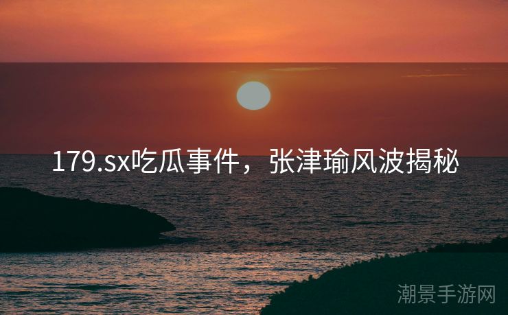 179.sx吃瓜事件，张津瑜风波揭秘