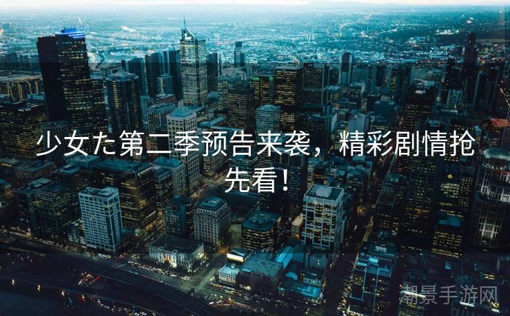 少女た第二季预告来袭，精彩剧情抢先看！