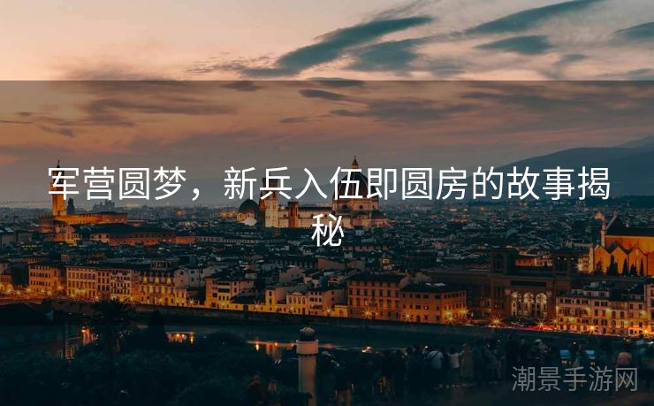 军营圆梦，新兵入伍即圆房的故事揭秘