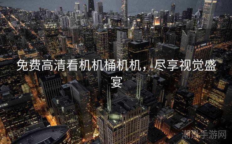 免费高清看机机桶机机，尽享视觉盛宴