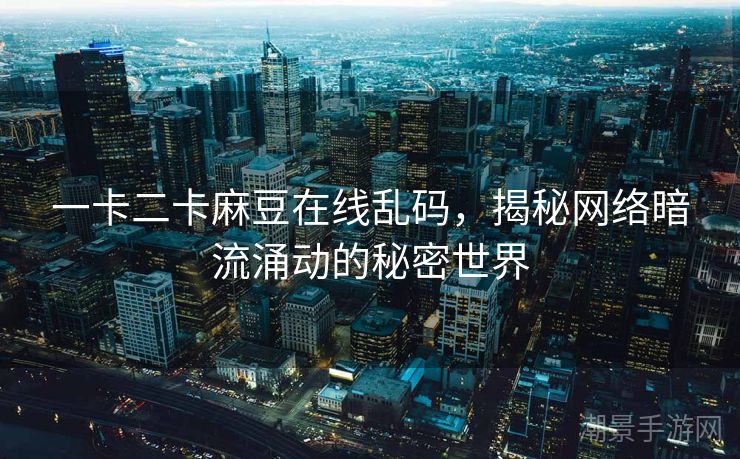 一卡二卡麻豆在线乱码，揭秘网络暗流涌动的秘密世界