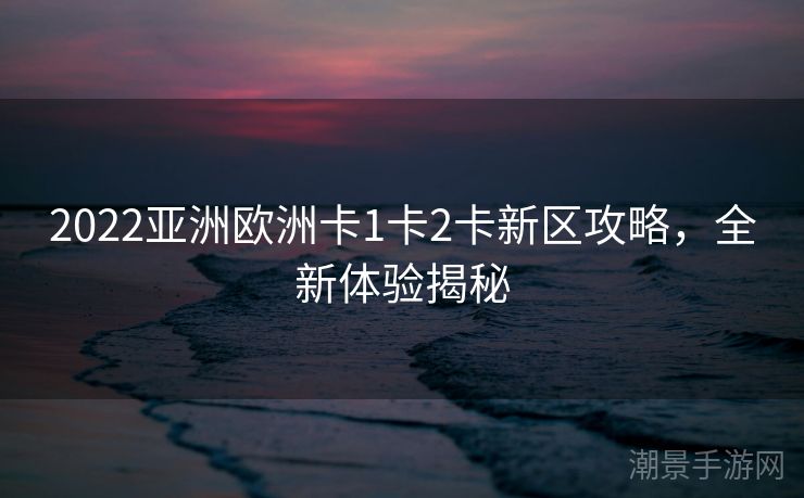 2022亚洲欧洲卡1卡2卡新区攻略，全新体验揭秘
