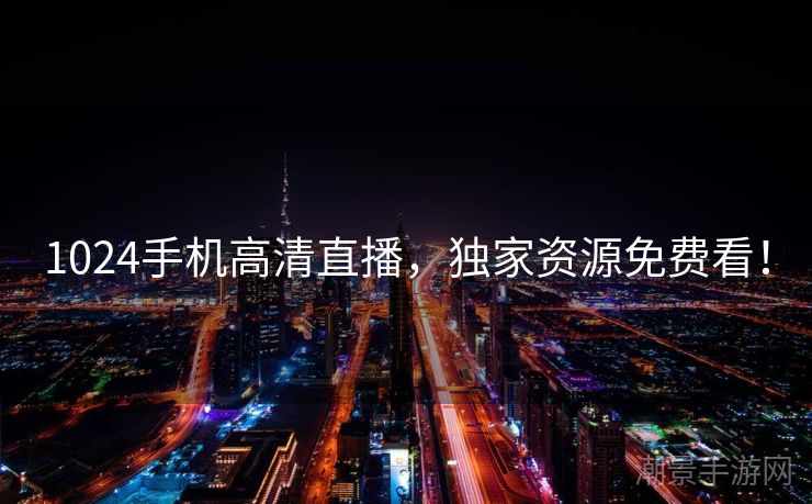 1024手机高清直播，独家资源免费看！