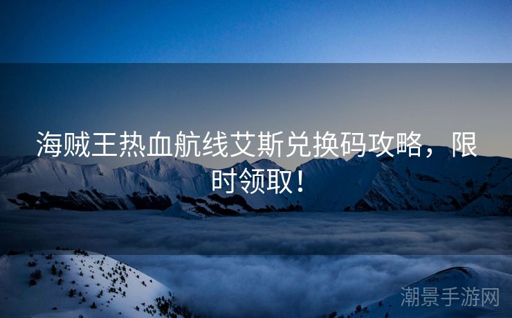 海贼王热血航线艾斯兑换码攻略，限时领取！