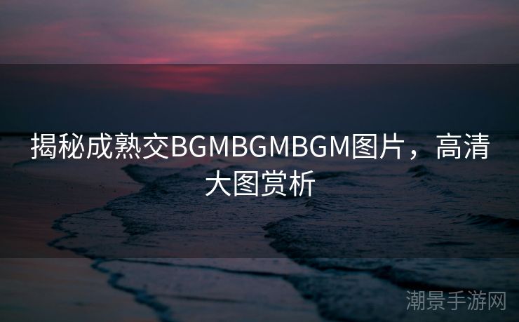 揭秘成熟交BGMBGMBGM图片，高清大图赏析