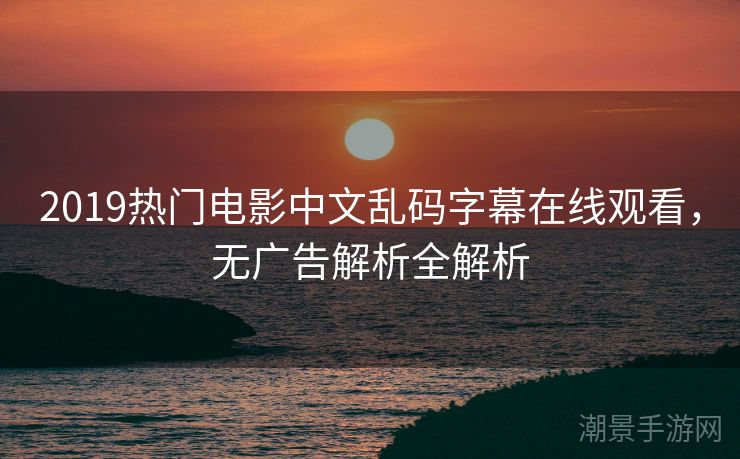 2019热门电影中文乱码字幕在线观看，无广告解析全解析