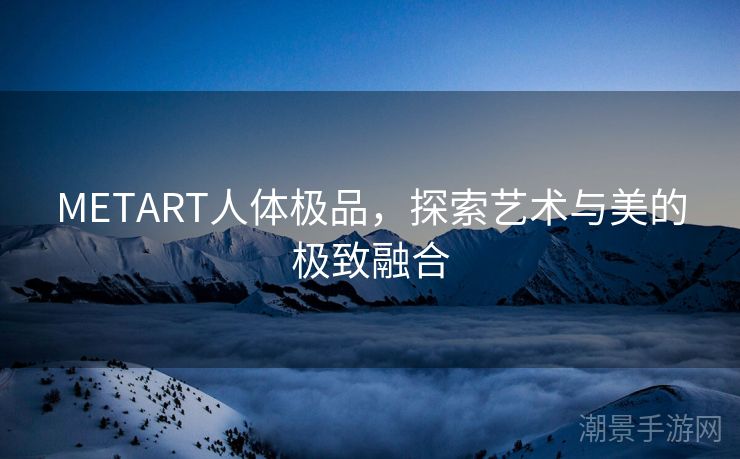 METART人体极品，探索艺术与美的极致融合