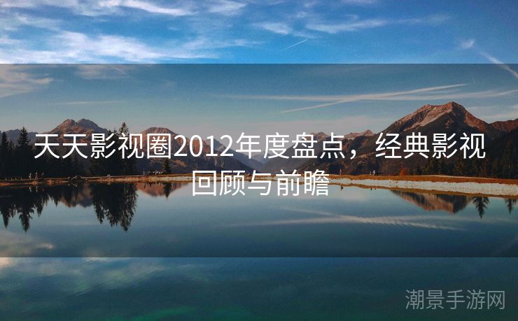 天天影视圈2012年度盘点，经典影视回顾与前瞻