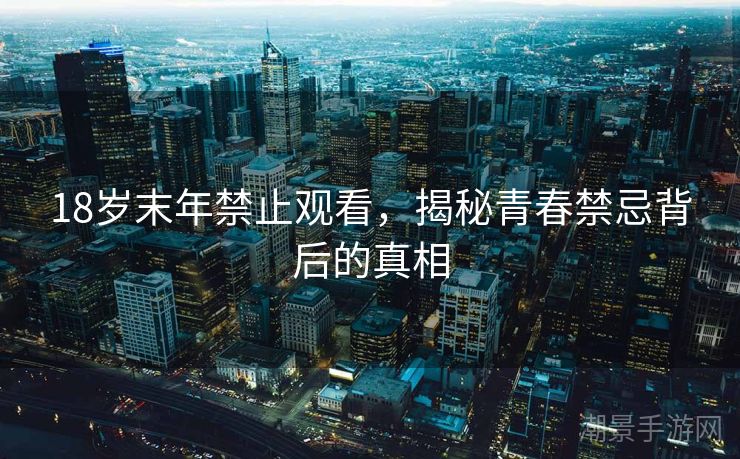 18岁末年禁止观看，揭秘青春禁忌背后的真相