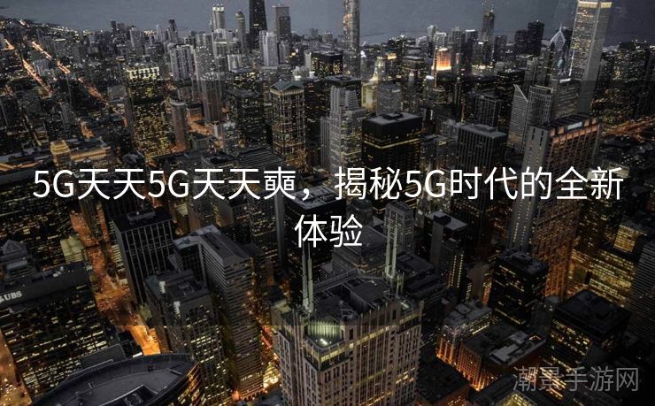 5G天天5G天天奭，揭秘5G时代的全新体验