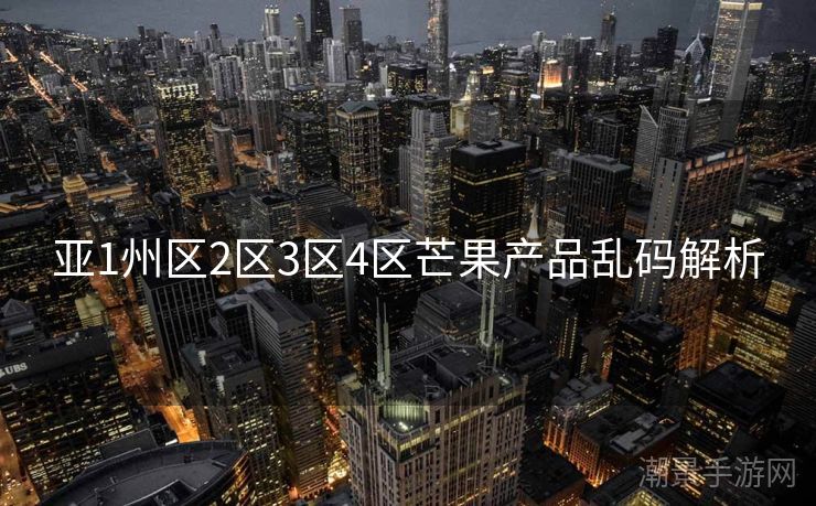 亚1州区2区3区4区芒果产品乱码解析