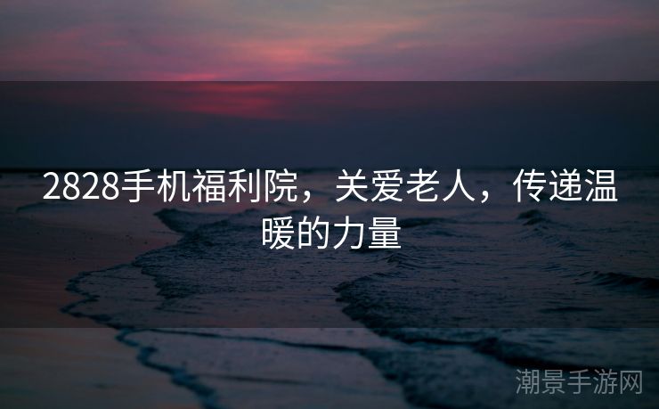 2828手机福利院，关爱老人，传递温暖的力量