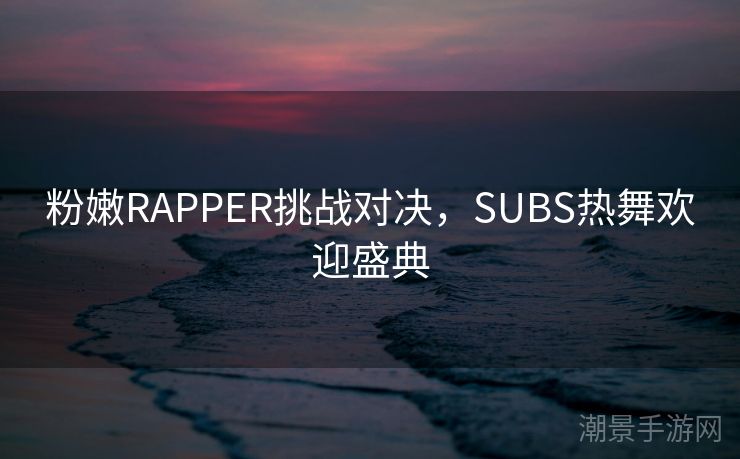 粉嫩RAPPER挑战对决，SUBS热舞欢迎盛典