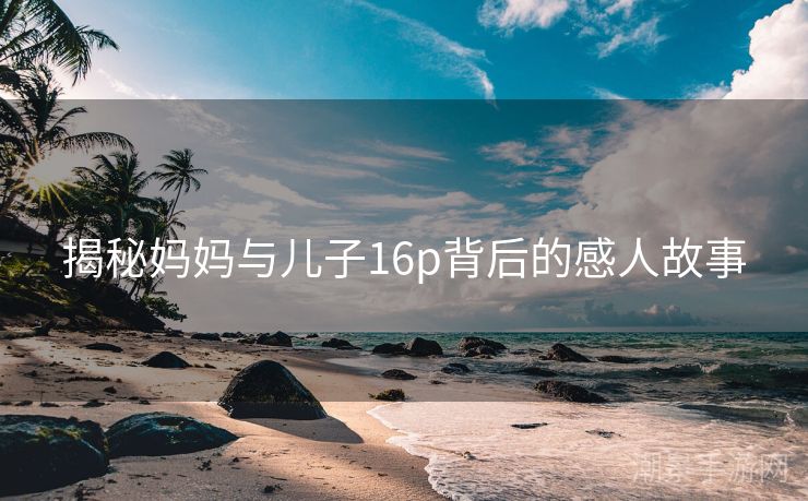 揭秘妈妈与儿子16p背后的感人故事