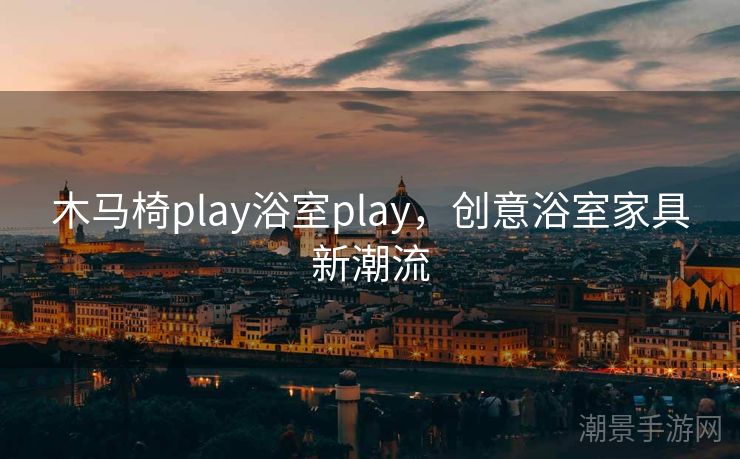 木马椅play浴室play，创意浴室家具新潮流