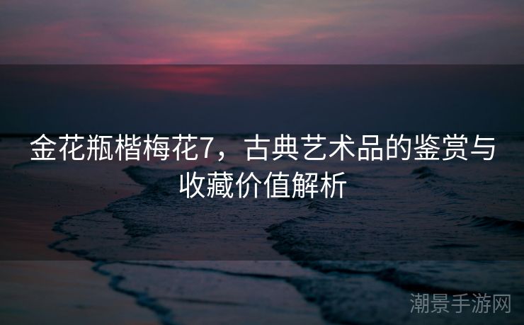 金花瓶楷梅花7，古典艺术品的鉴赏与收藏价值解析