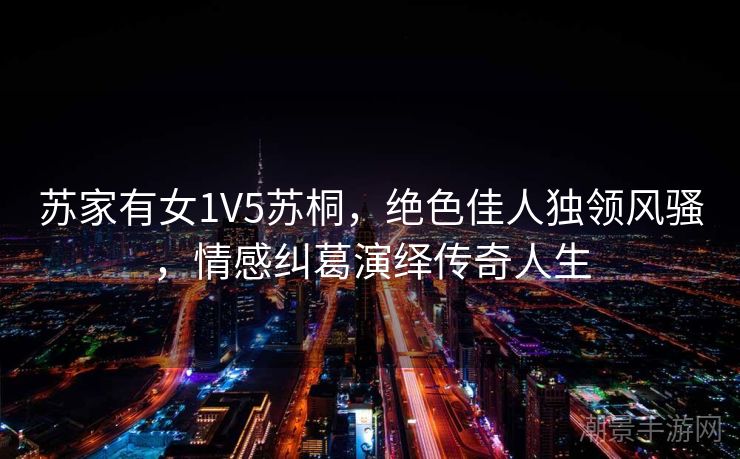 苏家有女1V5苏桐，绝色佳人独领风骚，情感纠葛演绎传奇人生