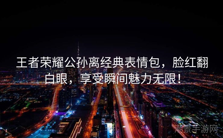 王者荣耀公孙离经典表情包，脸红翻白眼，享受瞬间魅力无限！