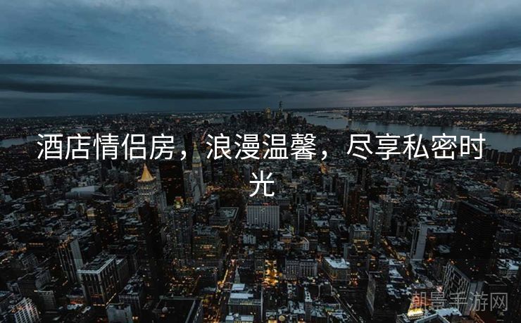 酒店情侣房，浪漫温馨，尽享私密时光