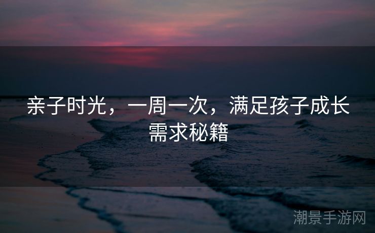 亲子时光，一周一次，满足孩子成长需求秘籍