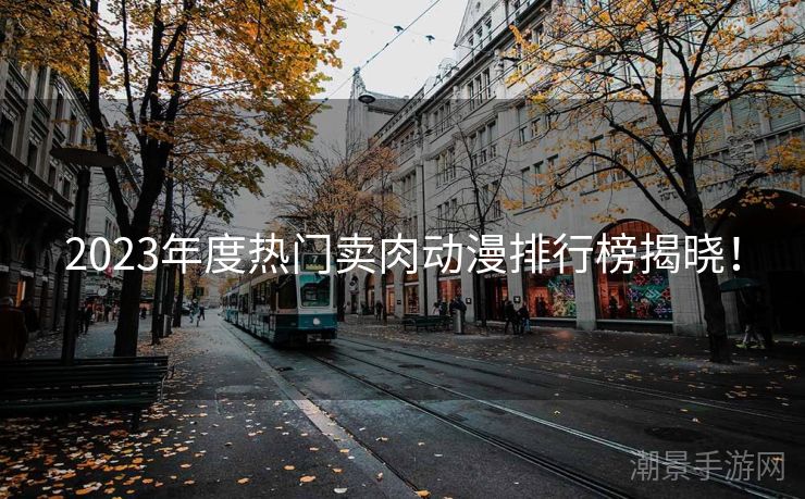 2023年度热门卖肉动漫排行榜揭晓！