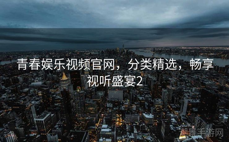 青春娱乐视频官网，分类精选，畅享视听盛宴2
