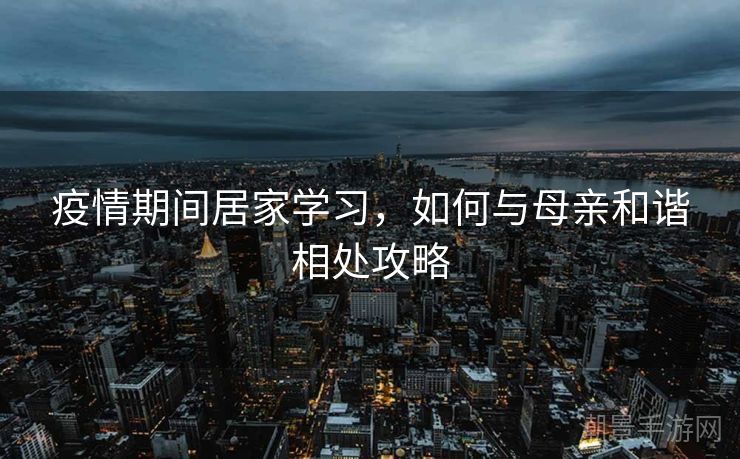 疫情期间居家学习，如何与母亲和谐相处攻略