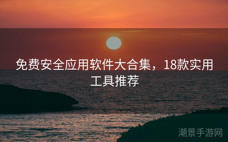 免费安全应用软件大合集，18款实用工具推荐