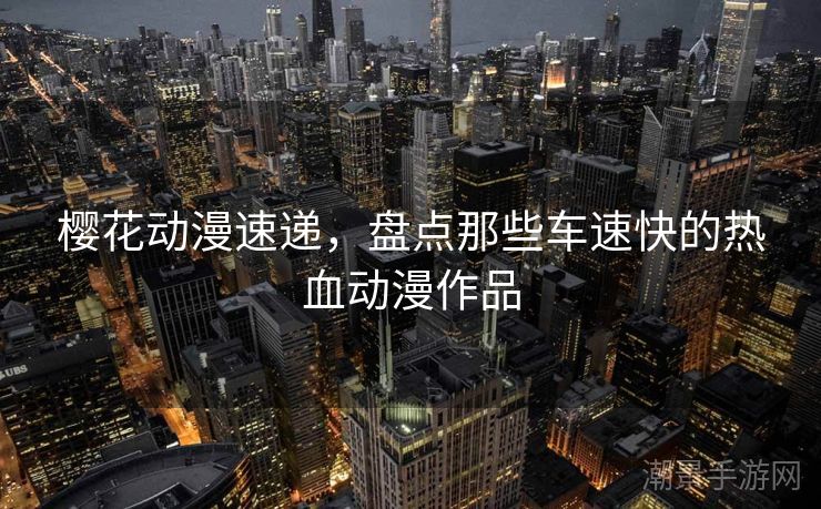 樱花动漫速递，盘点那些车速快的热血动漫作品