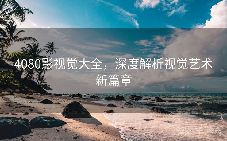 4080影视觉大全，深度解析视觉艺术新篇章