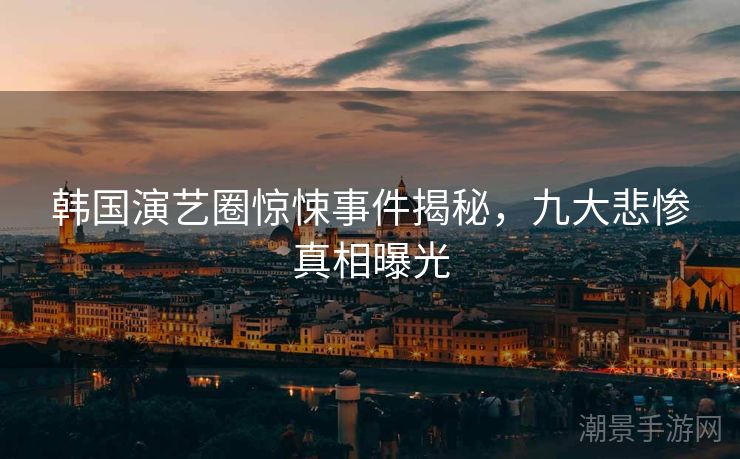 韩国演艺圈惊悚事件揭秘，九大悲惨真相曝光