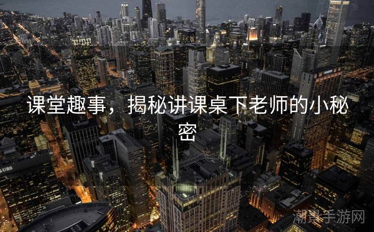 课堂趣事，揭秘讲课桌下老师的小秘密