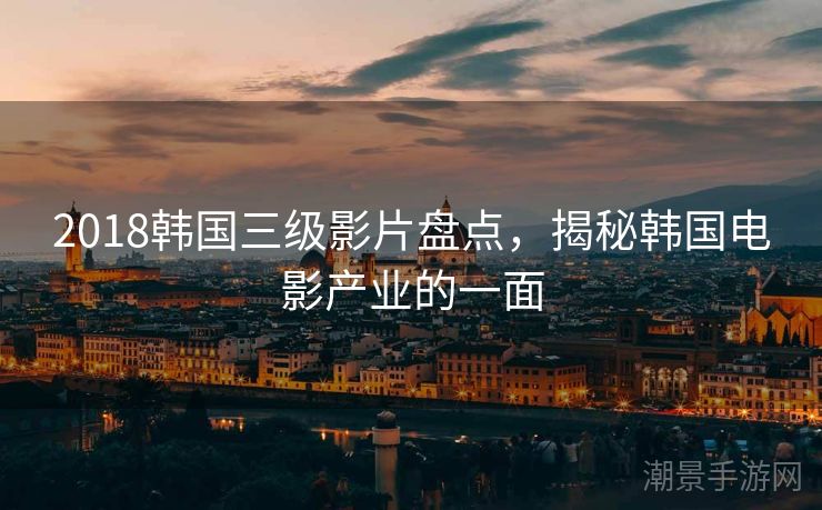 2018韩国三级影片盘点，揭秘韩国电影产业的一面