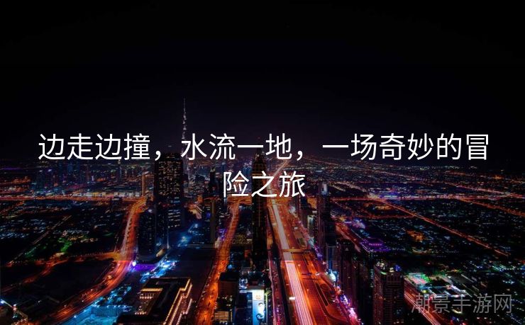 边走边撞，水流一地，一场奇妙的冒险之旅
