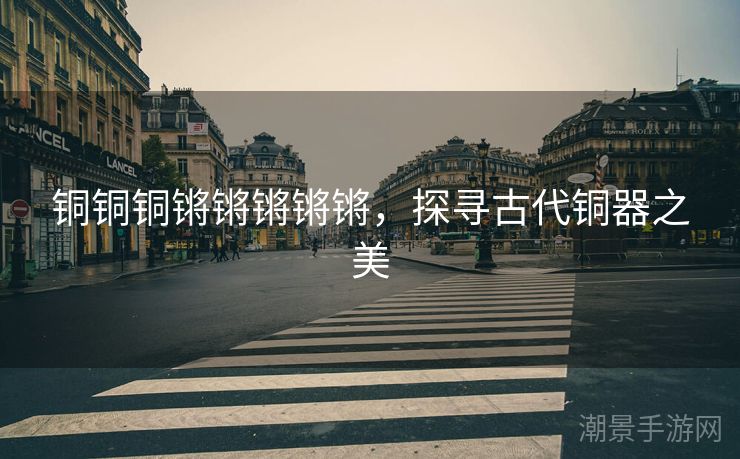 铜铜铜锵锵锵锵锵，探寻古代铜器之美