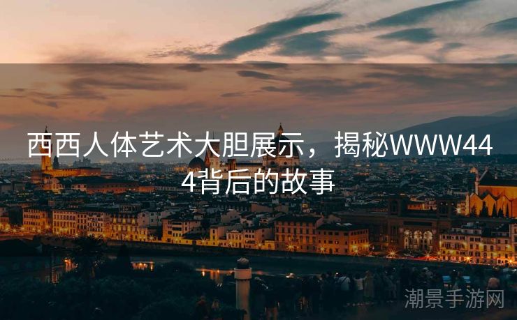 西西人体艺术大胆展示，揭秘WWW444背后的故事