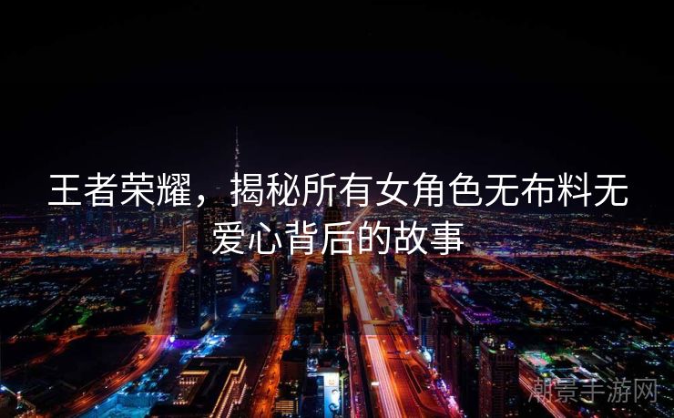 王者荣耀，揭秘所有女角色无布料无爱心背后的故事