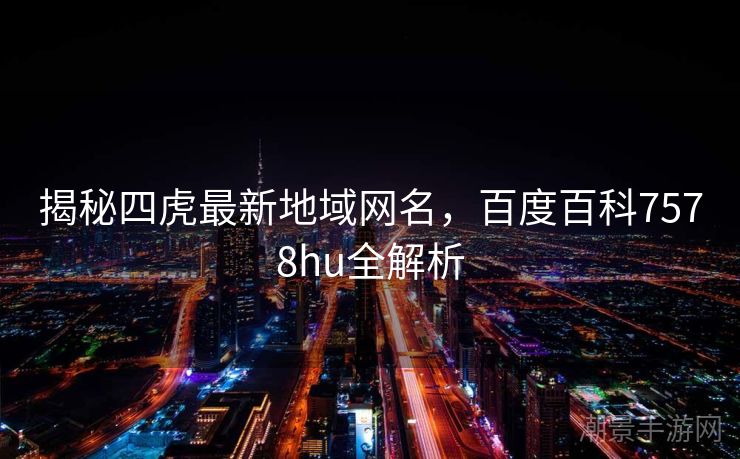揭秘四虎最新地域网名，百度百科7578hu全解析