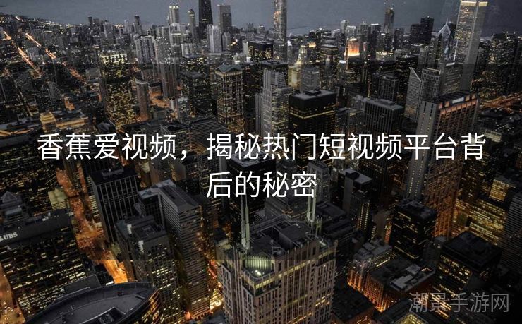 香蕉爱视频，揭秘热门短视频平台背后的秘密