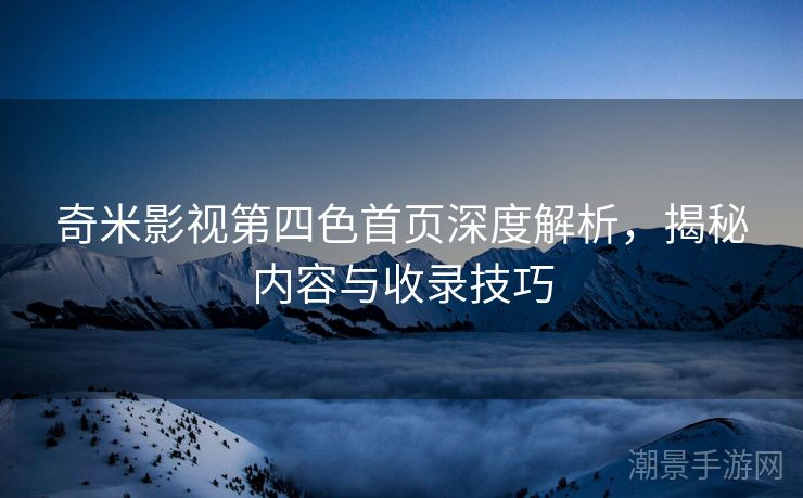 奇米影视第四色首页深度解析，揭秘内容与收录技巧
