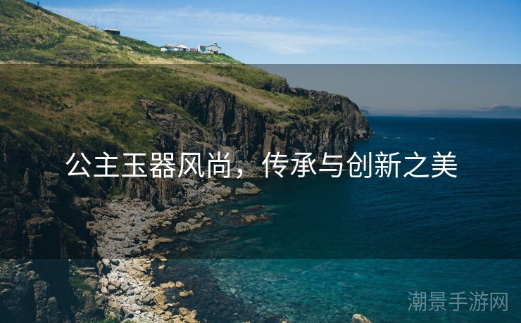 公主玉器风尚，传承与创新之美