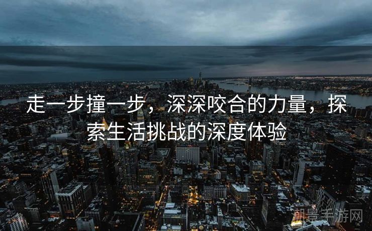 走一步撞一步，深深咬合的力量，探索生活挑战的深度体验