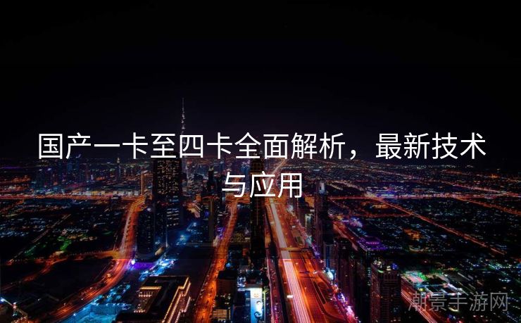国产一卡至四卡全面解析，最新技术与应用