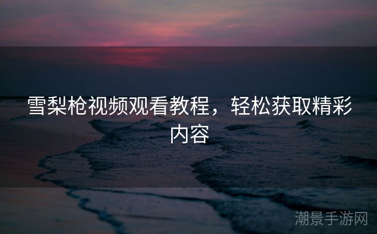 雪梨枪视频观看教程，轻松获取精彩内容