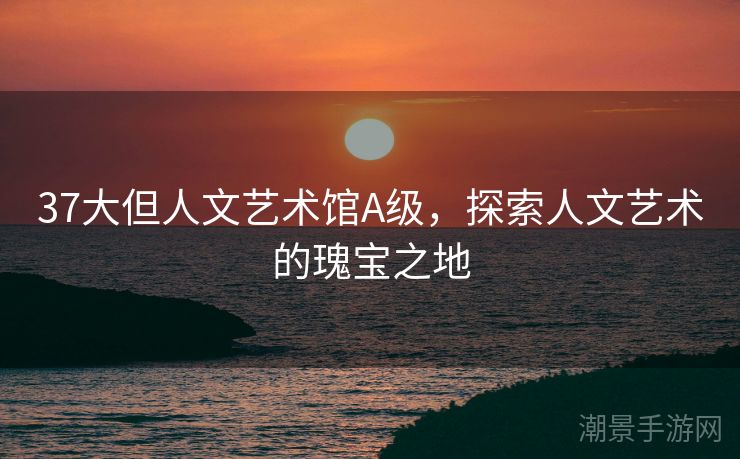 37大但人文艺术馆A级，探索人文艺术的瑰宝之地