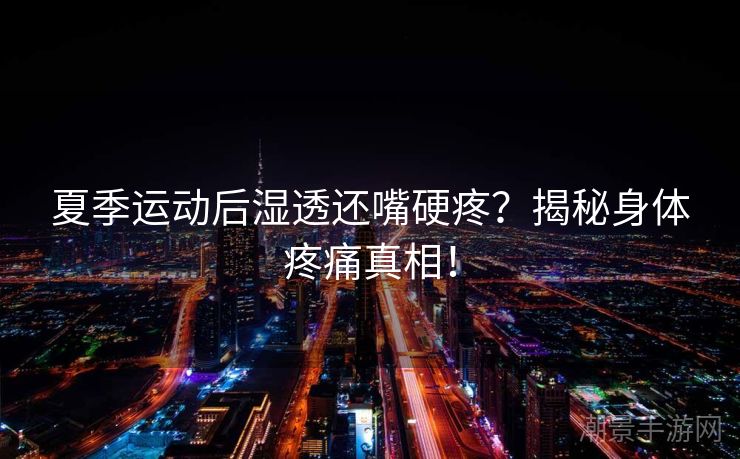 夏季运动后湿透还嘴硬疼？揭秘身体疼痛真相！