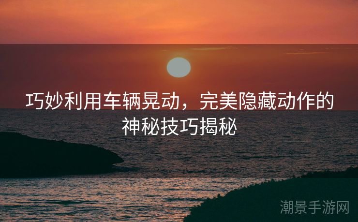 巧妙利用车辆晃动，完美隐藏动作的神秘技巧揭秘